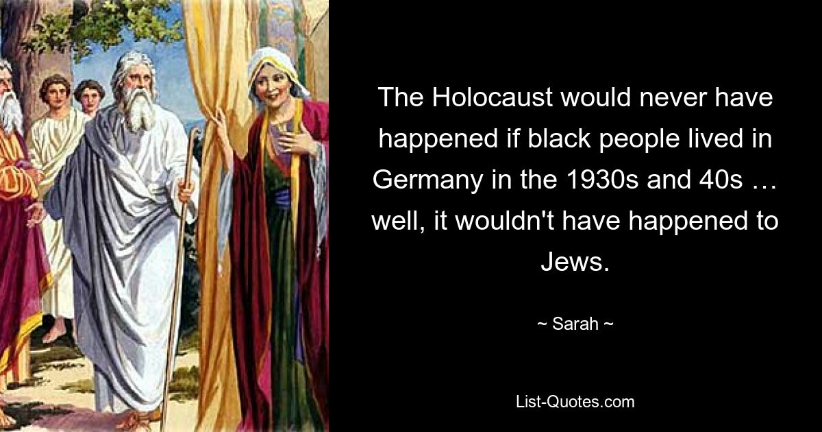 The Holocaust would never have happened if black people lived in Germany in the 1930s and 40s … well, it wouldn't have happened to Jews. — © Sarah