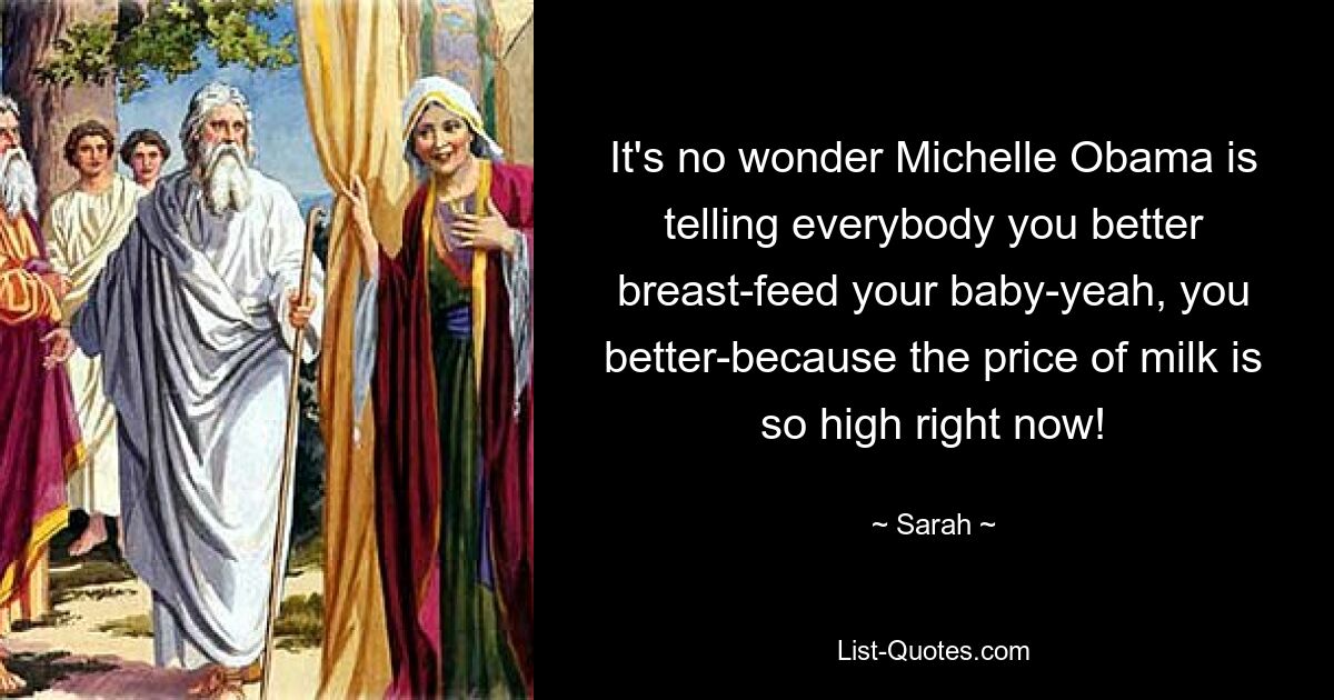 It's no wonder Michelle Obama is telling everybody you better breast-feed your baby-yeah, you better-because the price of milk is so high right now! — © Sarah