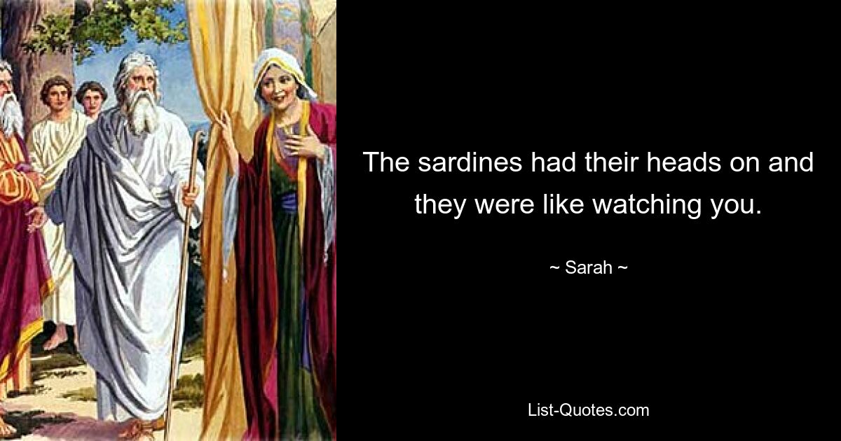 The sardines had their heads on and they were like watching you. — © Sarah