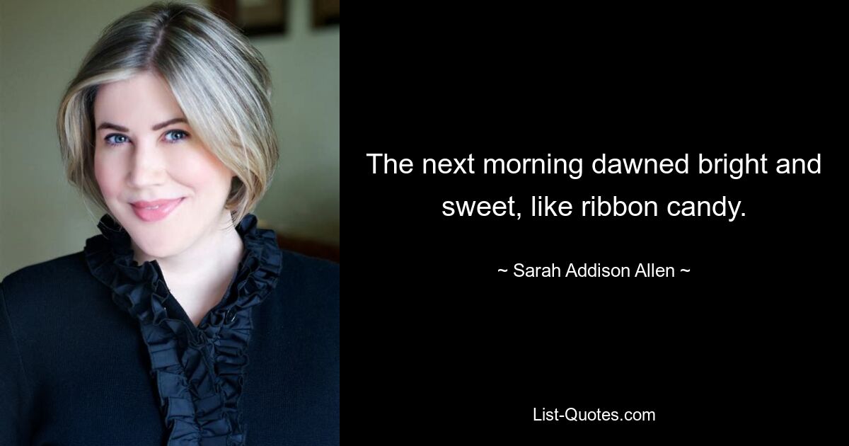 The next morning dawned bright and sweet, like ribbon candy. — © Sarah Addison Allen