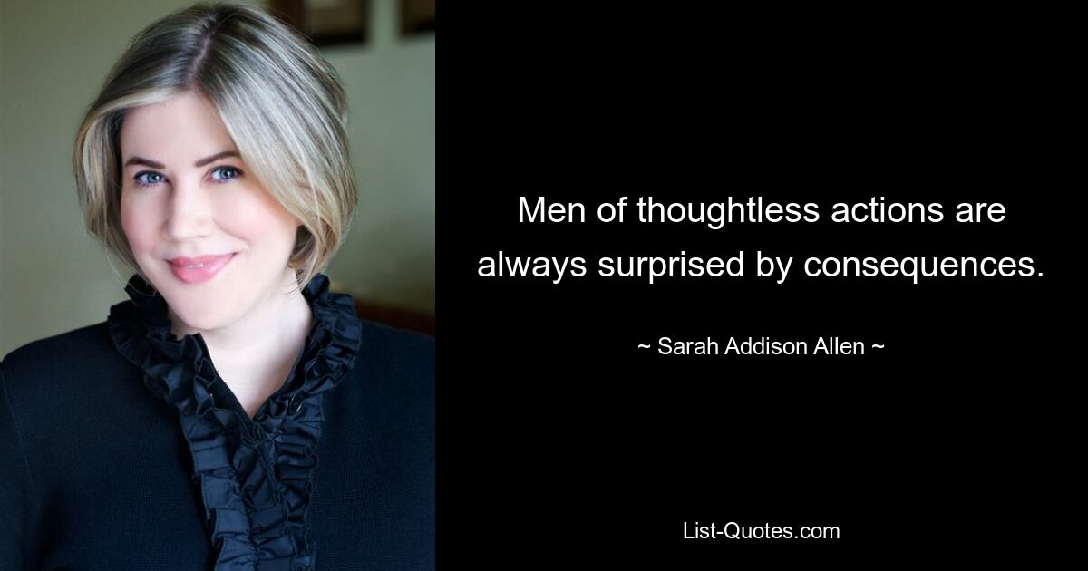 Men of thoughtless actions are always surprised by consequences. — © Sarah Addison Allen