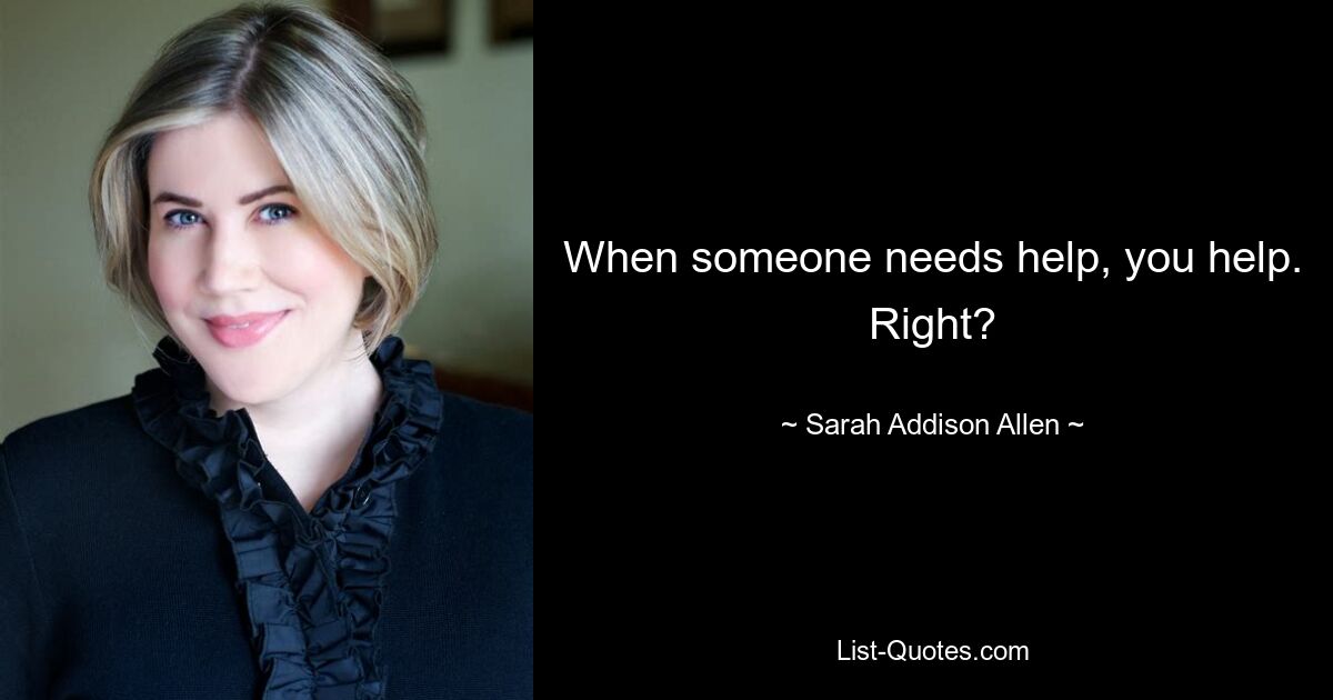 When someone needs help, you help. Right? — © Sarah Addison Allen