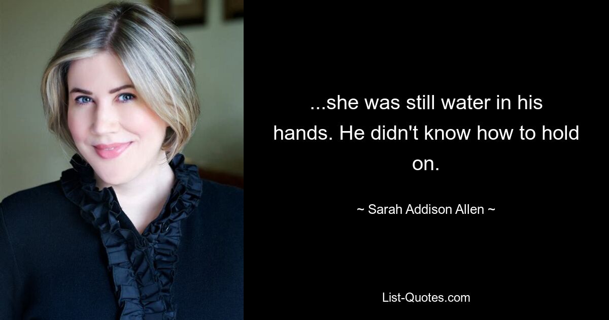 ...she was still water in his hands. He didn't know how to hold on. — © Sarah Addison Allen