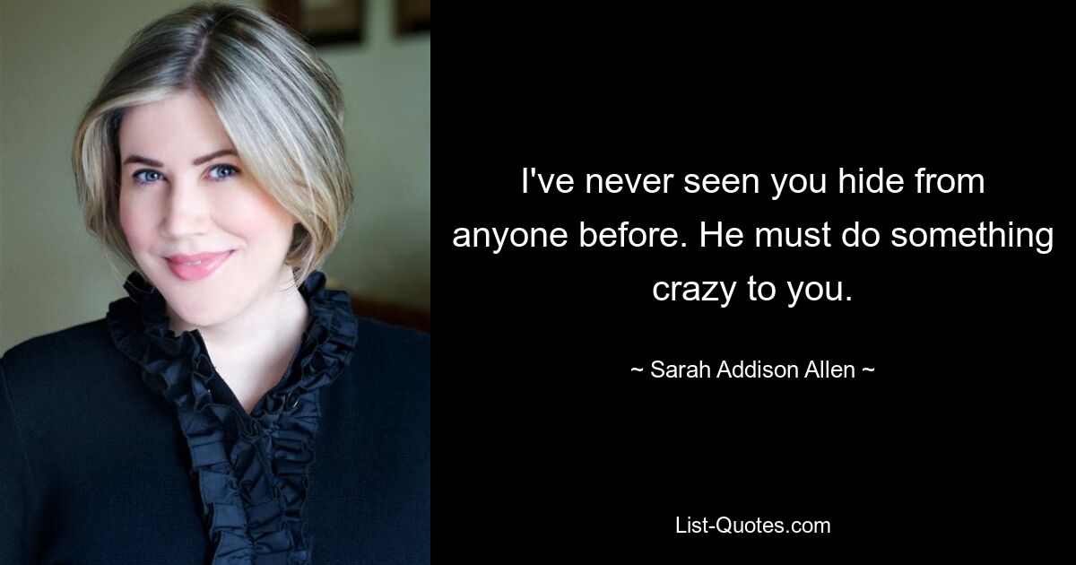 I've never seen you hide from anyone before. He must do something crazy to you. — © Sarah Addison Allen