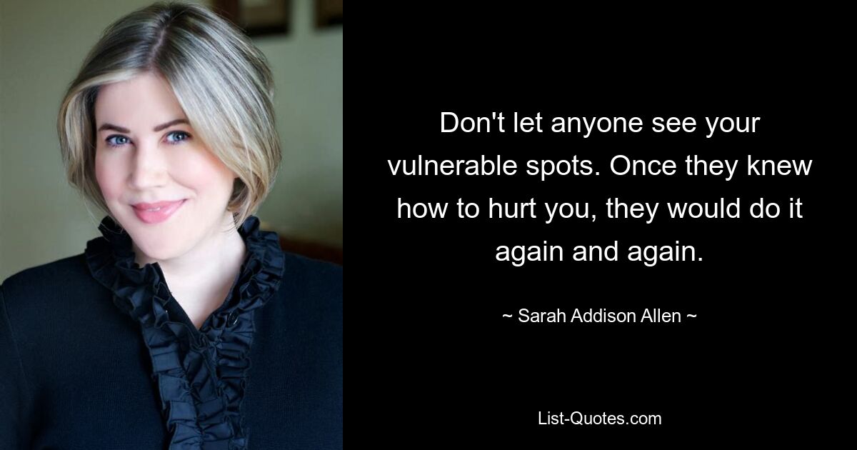 Don't let anyone see your vulnerable spots. Once they knew how to hurt you, they would do it again and again. — © Sarah Addison Allen