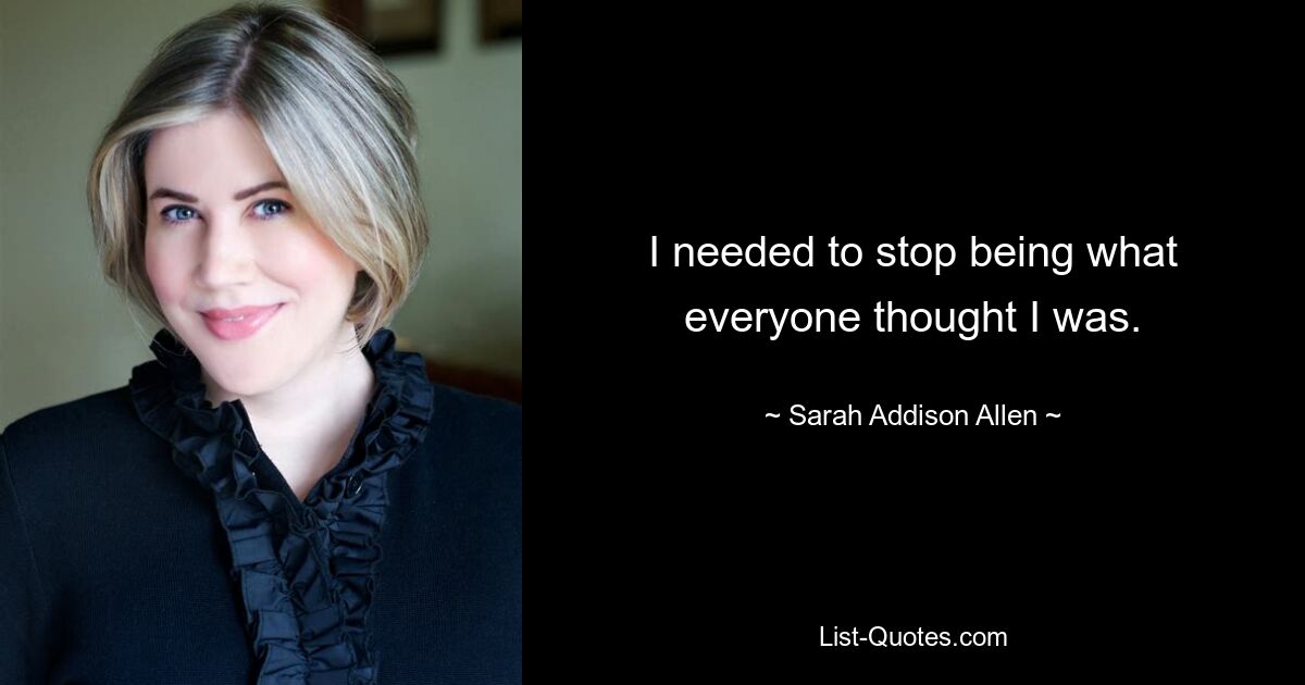 I needed to stop being what everyone thought I was. — © Sarah Addison Allen