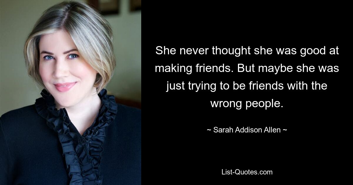 She never thought she was good at making friends. But maybe she was just trying to be friends with the wrong people. — © Sarah Addison Allen