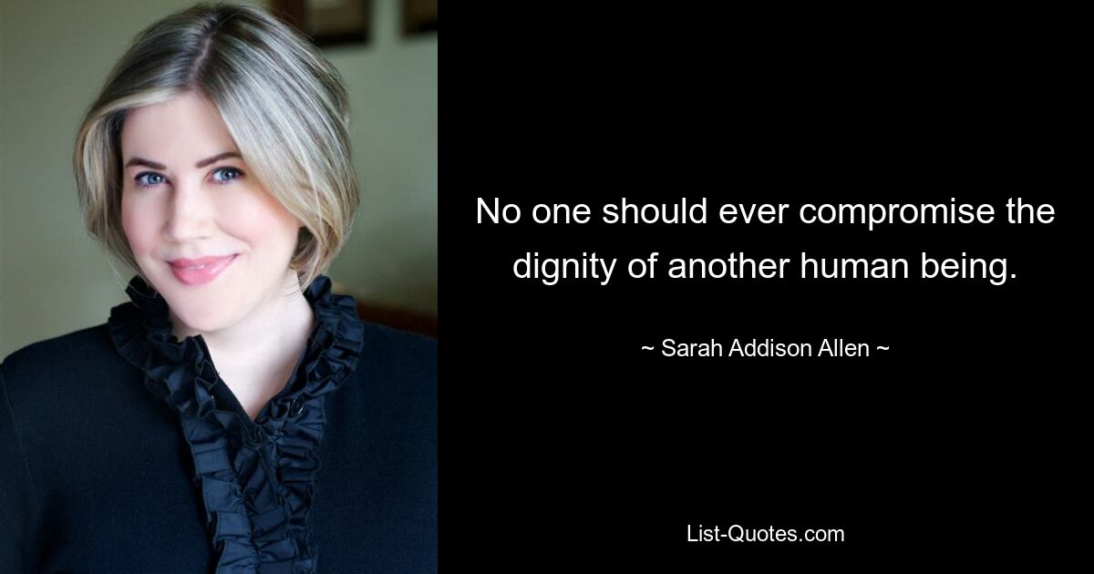 No one should ever compromise the dignity of another human being. — © Sarah Addison Allen