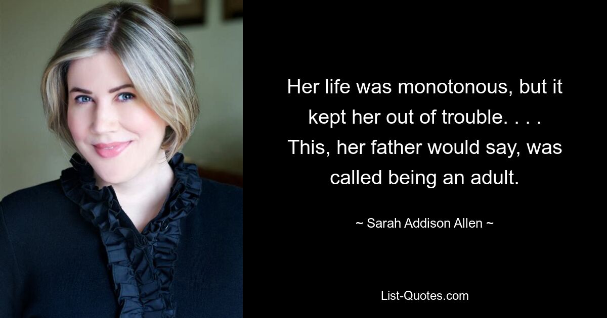 Her life was monotonous, but it kept her out of trouble. . . . This, her father would say, was called being an adult. — © Sarah Addison Allen