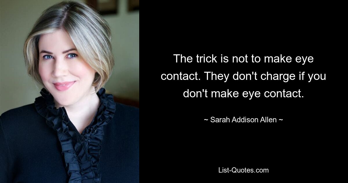 The trick is not to make eye contact. They don't charge if you don't make eye contact. — © Sarah Addison Allen