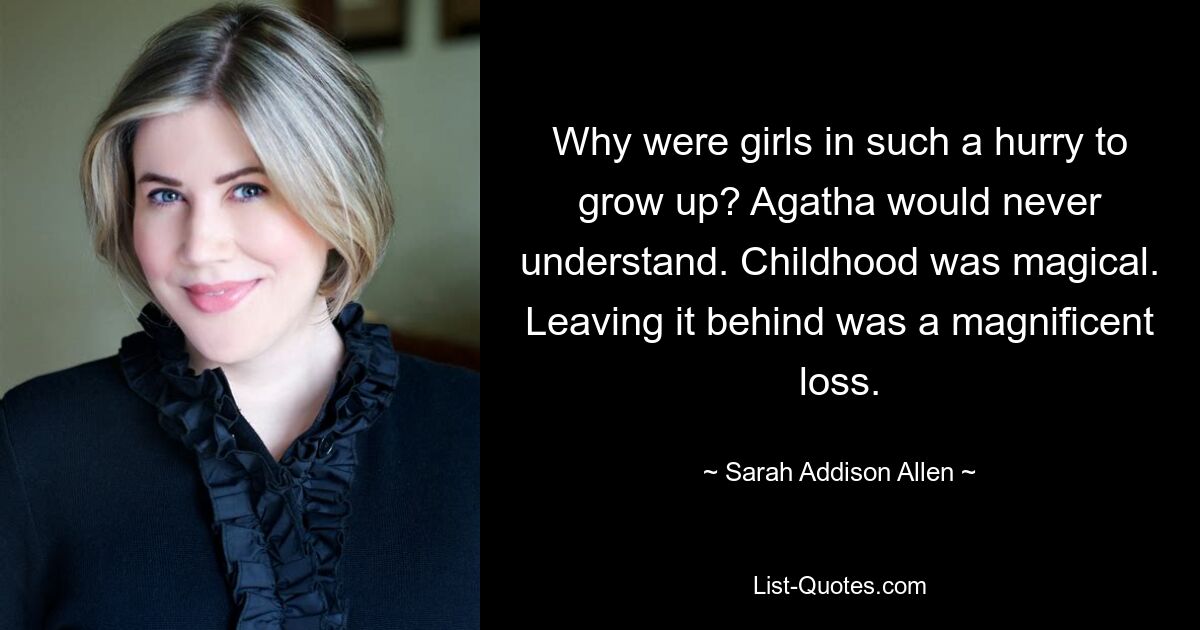 Why were girls in such a hurry to grow up? Agatha would never understand. Childhood was magical. Leaving it behind was a magnificent loss. — © Sarah Addison Allen