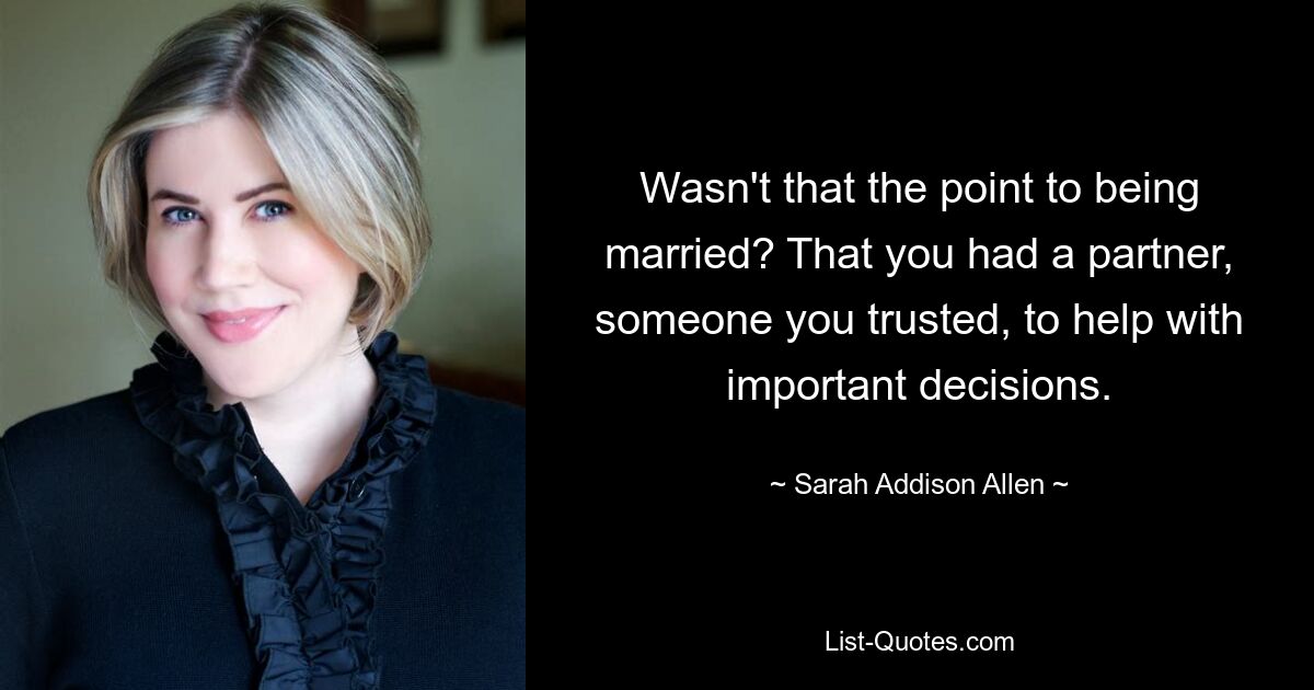 Wasn't that the point to being married? That you had a partner, someone you trusted, to help with important decisions. — © Sarah Addison Allen