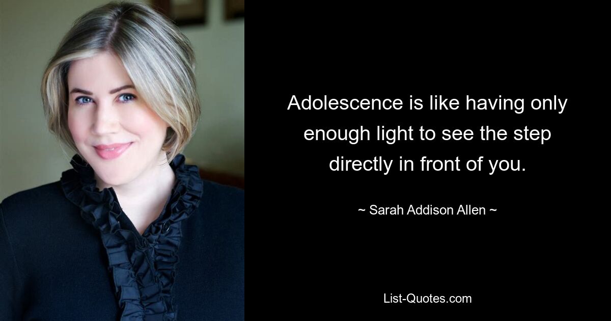 Adolescence is like having only enough light to see the step directly in front of you. — © Sarah Addison Allen