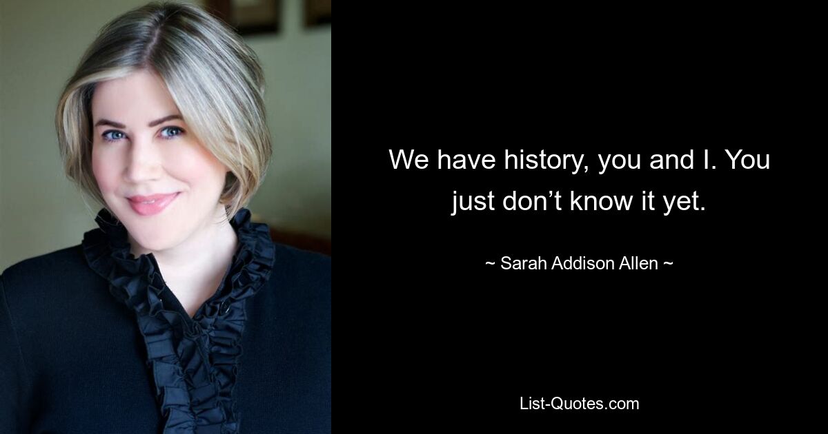 We have history, you and I. You just don’t know it yet. — © Sarah Addison Allen