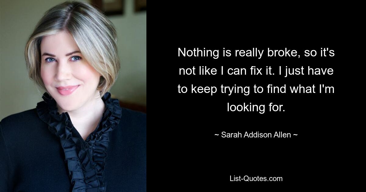 Nothing is really broke, so it's not like I can fix it. I just have to keep trying to find what I'm looking for. — © Sarah Addison Allen