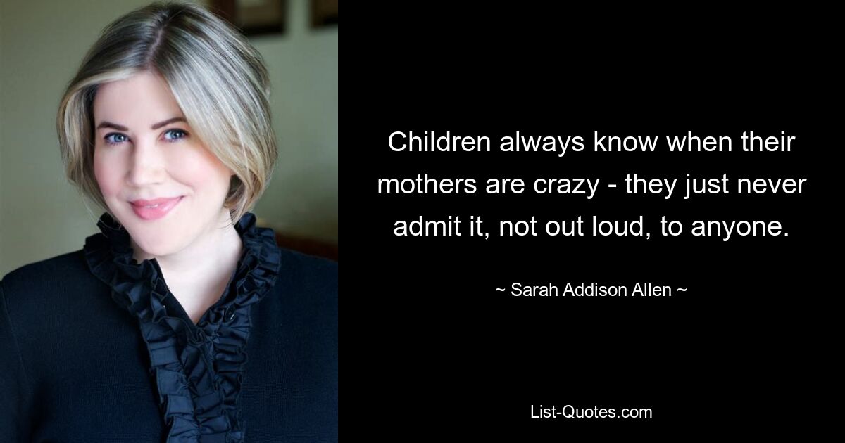 Children always know when their mothers are crazy - they just never admit it, not out loud, to anyone. — © Sarah Addison Allen