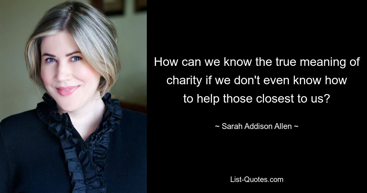 How can we know the true meaning of charity if we don't even know how to help those closest to us? — © Sarah Addison Allen