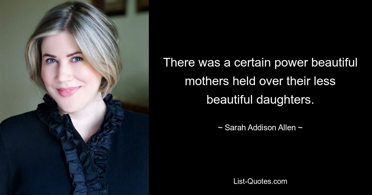 There was a certain power beautiful mothers held over their less beautiful daughters. — © Sarah Addison Allen