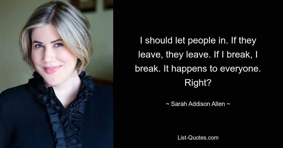 I should let people in. If they leave, they leave. If I break, I break. It happens to everyone. Right? — © Sarah Addison Allen