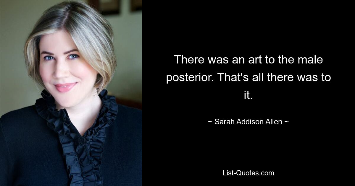 There was an art to the male posterior. That's all there was to it. — © Sarah Addison Allen