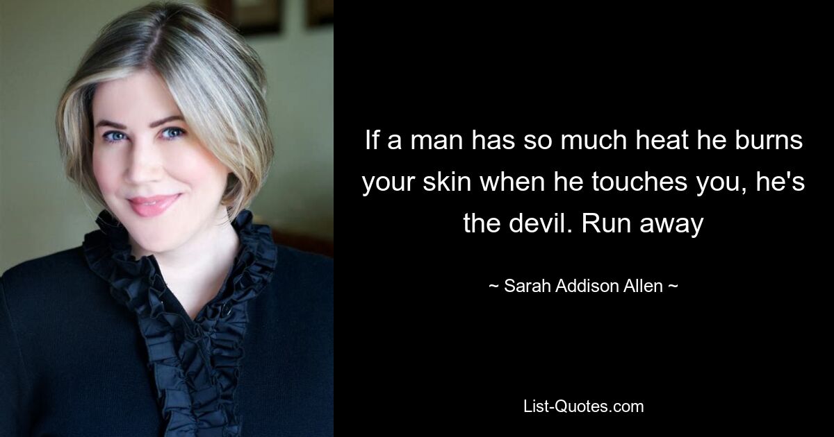 If a man has so much heat he burns your skin when he touches you, he's the devil. Run away — © Sarah Addison Allen