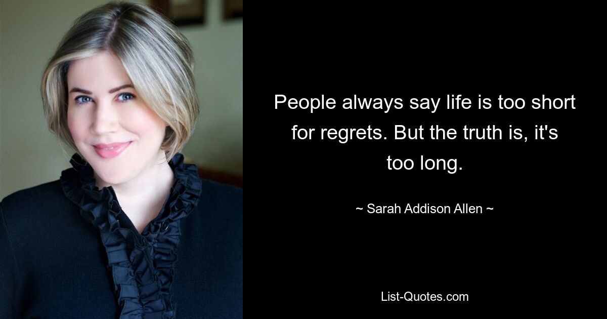 People always say life is too short for regrets. But the truth is, it's too long. — © Sarah Addison Allen