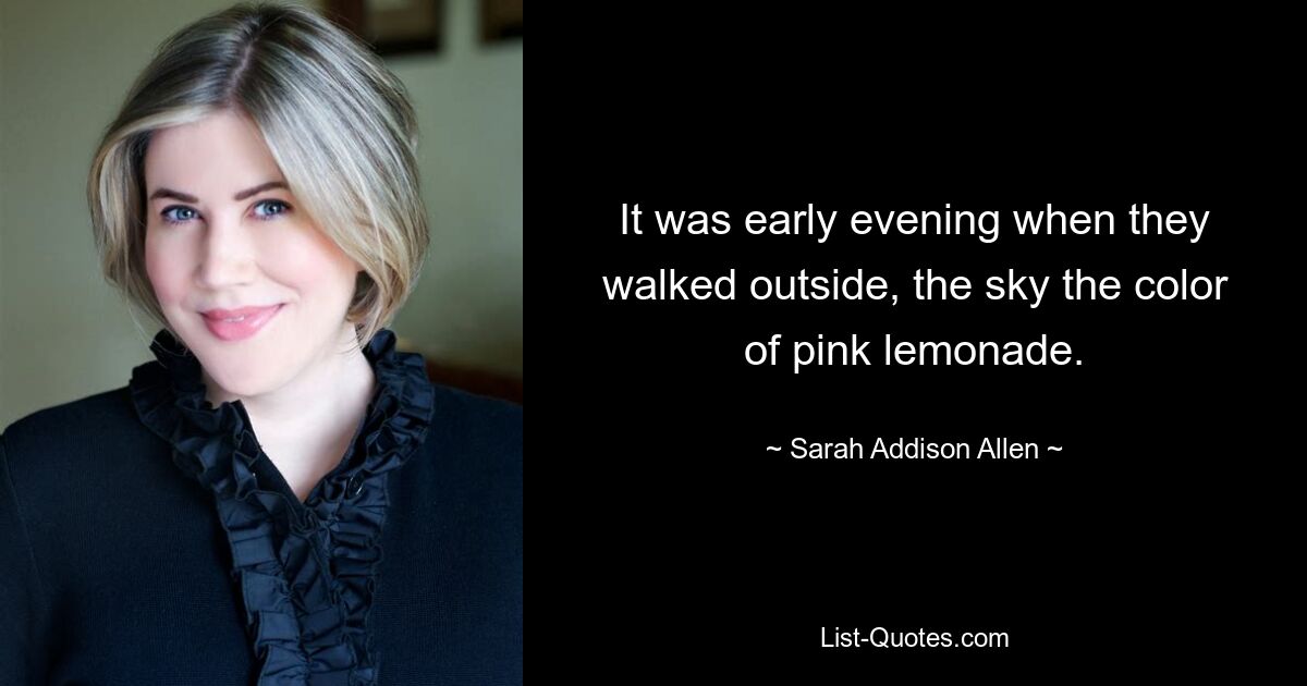 It was early evening when they walked outside, the sky the color of pink lemonade. — © Sarah Addison Allen