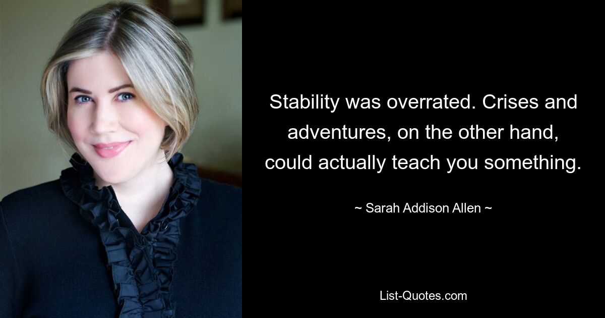 Stability was overrated. Crises and adventures, on the other hand, could actually teach you something. — © Sarah Addison Allen