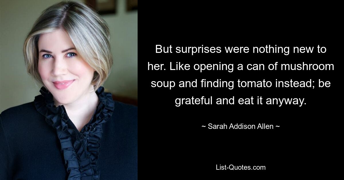 But surprises were nothing new to her. Like opening a can of mushroom soup and finding tomato instead; be grateful and eat it anyway. — © Sarah Addison Allen