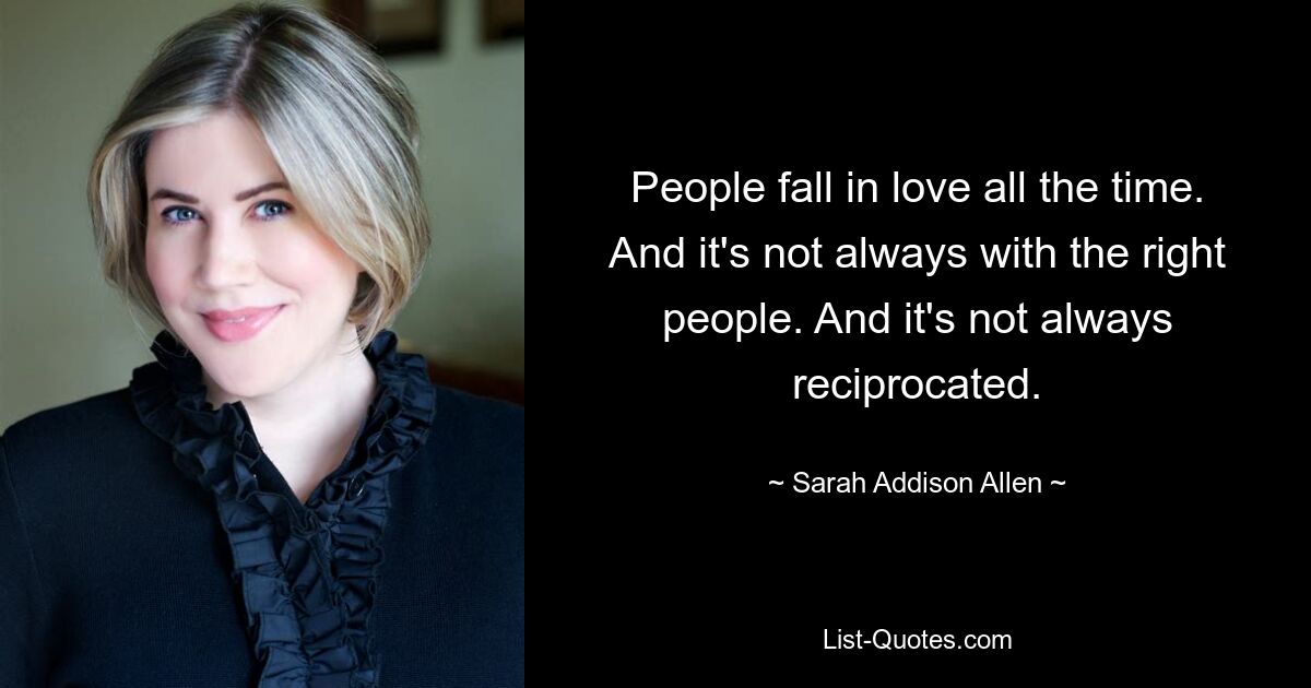 People fall in love all the time. And it's not always with the right people. And it's not always reciprocated. — © Sarah Addison Allen