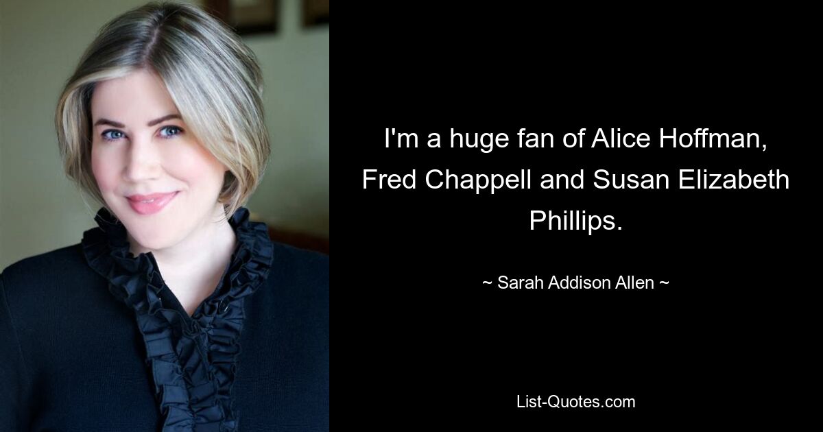 I'm a huge fan of Alice Hoffman, Fred Chappell and Susan Elizabeth Phillips. — © Sarah Addison Allen