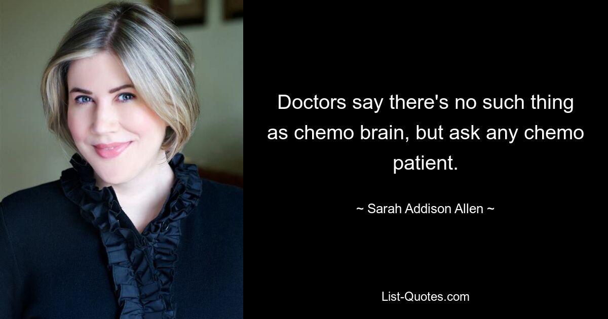 Doctors say there's no such thing as chemo brain, but ask any chemo patient. — © Sarah Addison Allen