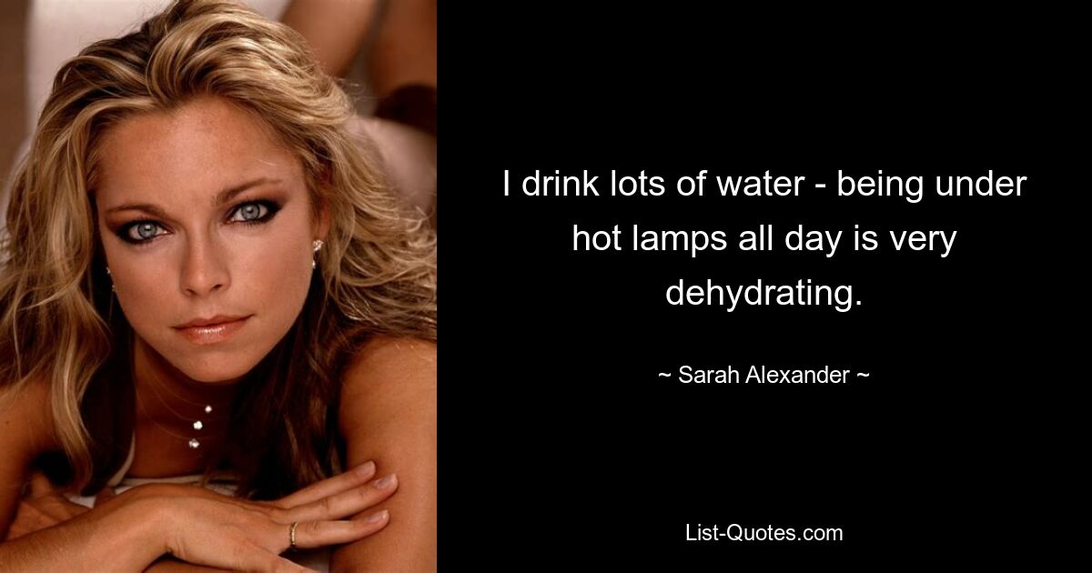 I drink lots of water - being under hot lamps all day is very dehydrating. — © Sarah Alexander