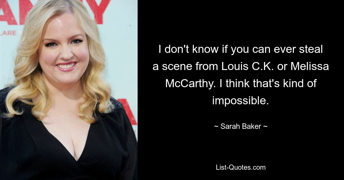 I don't know if you can ever steal a scene from Louis C.K. or Melissa McCarthy. I think that's kind of impossible. — © Sarah Baker