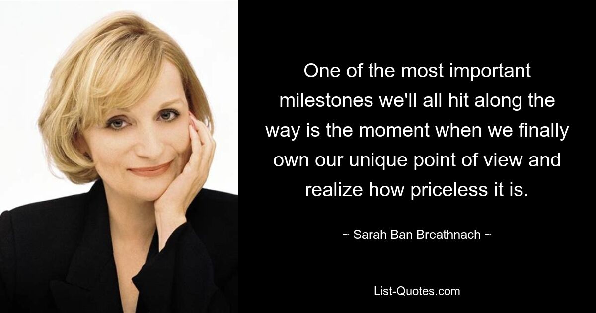 One of the most important milestones we'll all hit along the way is the moment when we finally own our unique point of view and realize how priceless it is. — © Sarah Ban Breathnach