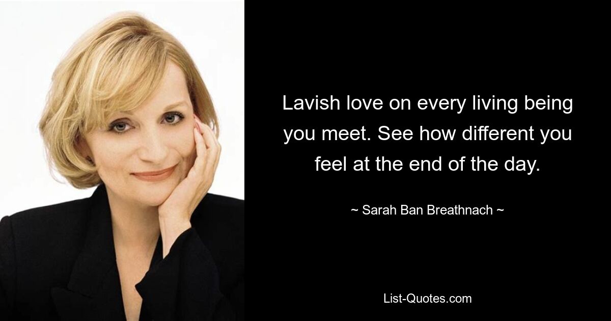 Lavish love on every living being you meet. See how different you feel at the end of the day. — © Sarah Ban Breathnach