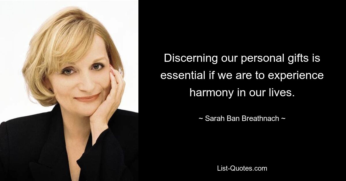 Discerning our personal gifts is essential if we are to experience harmony in our lives. — © Sarah Ban Breathnach