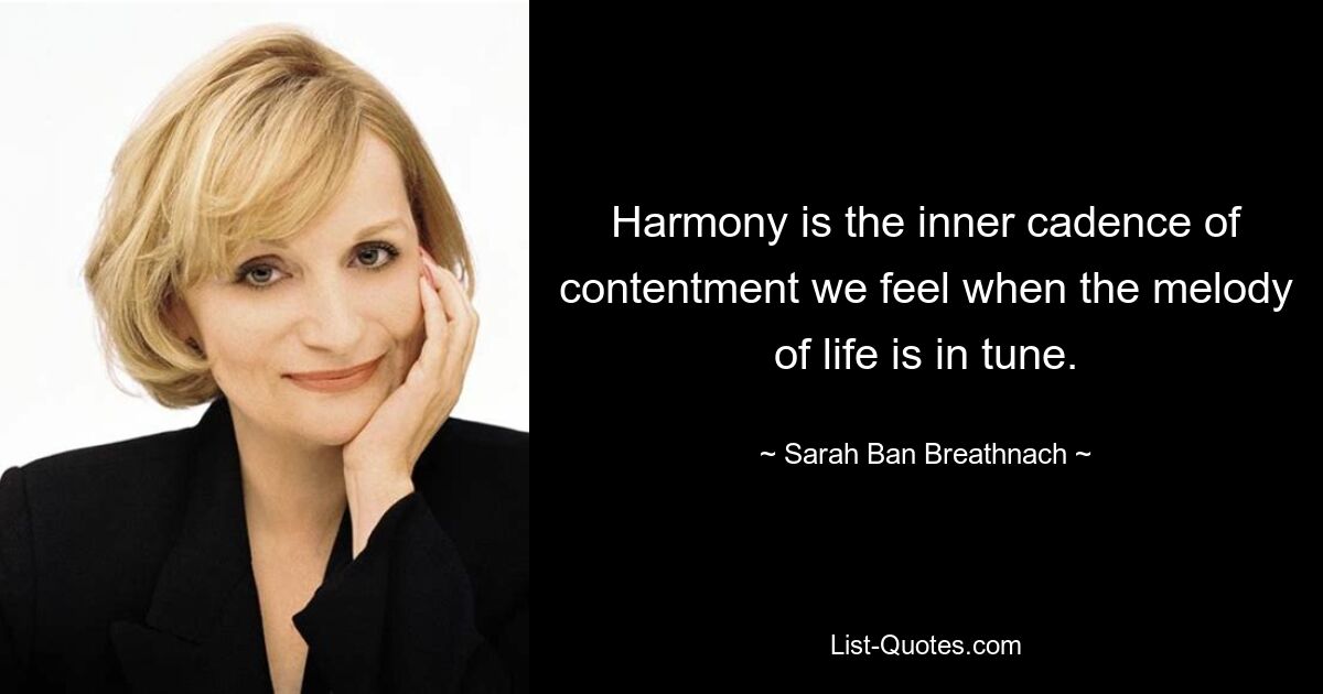 Harmony is the inner cadence of contentment we feel when the melody of life is in tune. — © Sarah Ban Breathnach