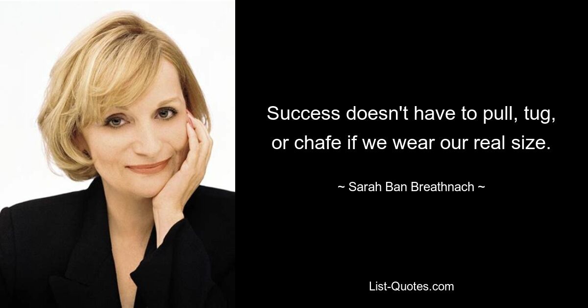 Success doesn't have to pull, tug, or chafe if we wear our real size. — © Sarah Ban Breathnach