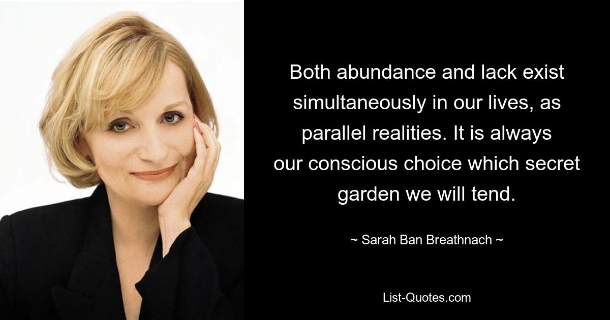 Sowohl Überfluss als auch Mangel existieren in unserem Leben gleichzeitig als parallele Realitäten. Es ist immer unsere bewusste Entscheidung, welchen geheimen Garten wir pflegen. — © Sarah Ban Breathnach