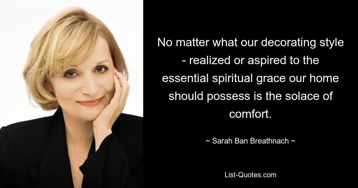 No matter what our decorating style - realized or aspired to the essential spiritual grace our home should possess is the solace of comfort. — © Sarah Ban Breathnach