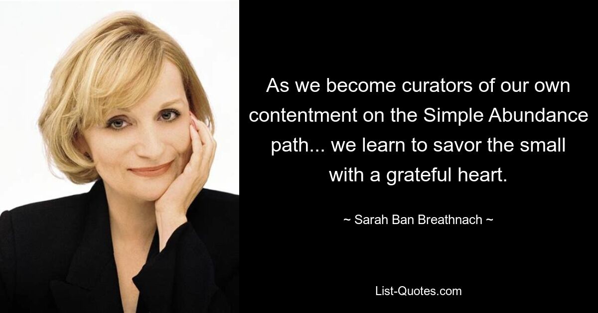 As we become curators of our own contentment on the Simple Abundance path... we learn to savor the small with a grateful heart. — © Sarah Ban Breathnach