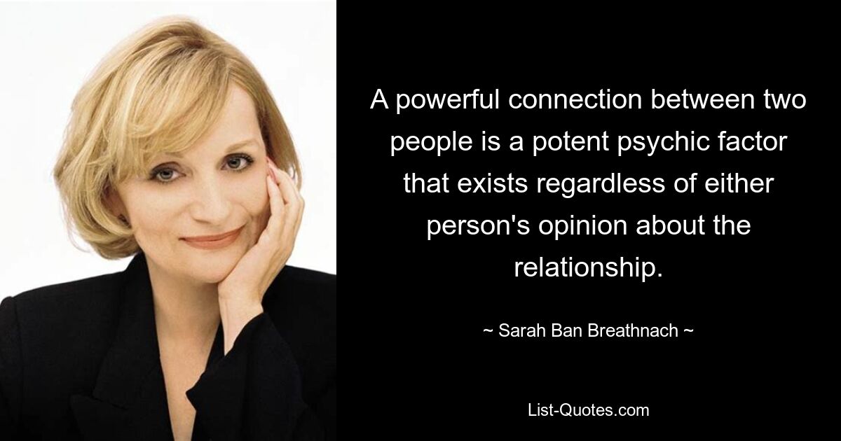 A powerful connection between two people is a potent psychic factor that exists regardless of either person's opinion about the relationship. — © Sarah Ban Breathnach