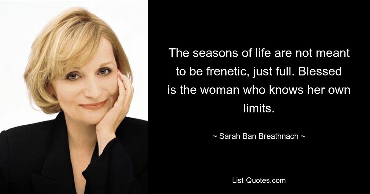 The seasons of life are not meant to be frenetic, just full. Blessed is the woman who knows her own limits. — © Sarah Ban Breathnach