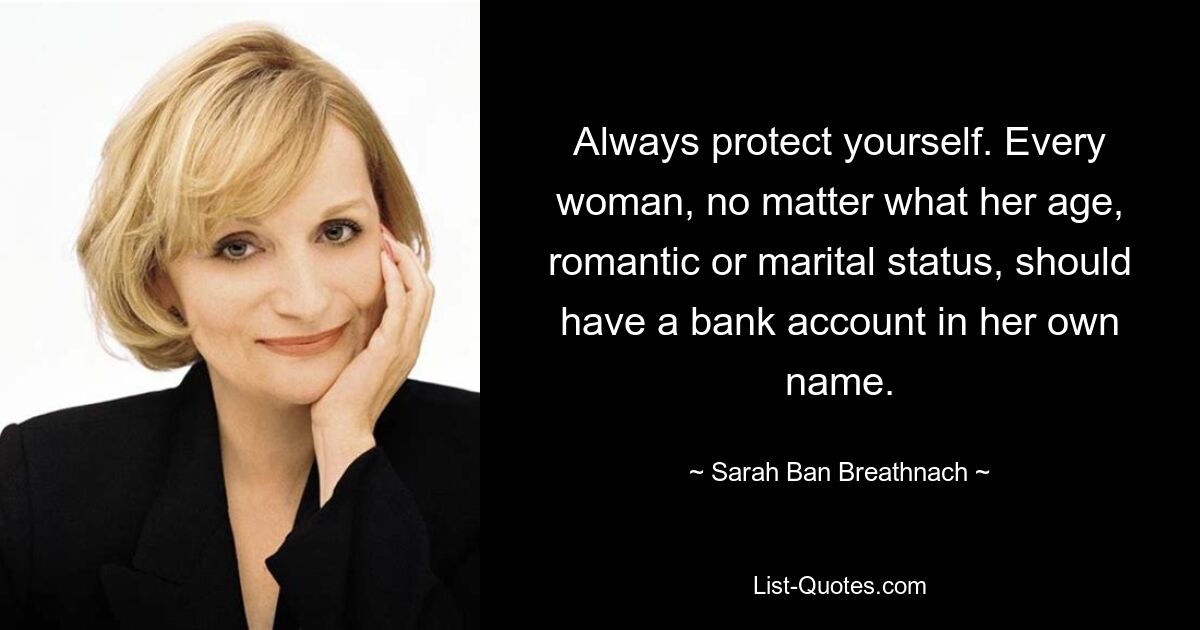 Always protect yourself. Every woman, no matter what her age, romantic or marital status, should have a bank account in her own name. — © Sarah Ban Breathnach