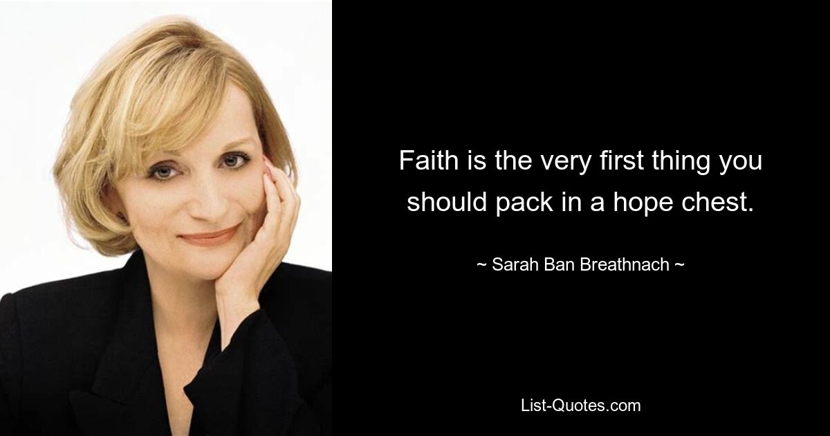 Faith is the very first thing you should pack in a hope chest. — © Sarah Ban Breathnach