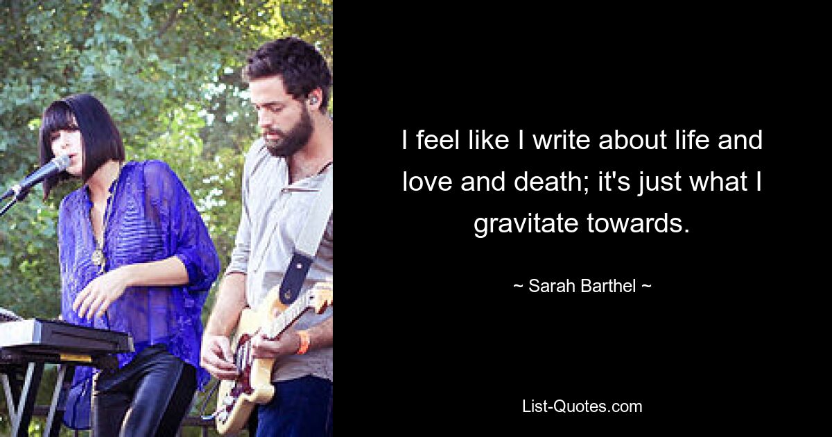 I feel like I write about life and love and death; it's just what I gravitate towards. — © Sarah Barthel