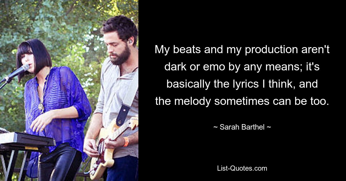 My beats and my production aren't dark or emo by any means; it's basically the lyrics I think, and the melody sometimes can be too. — © Sarah Barthel