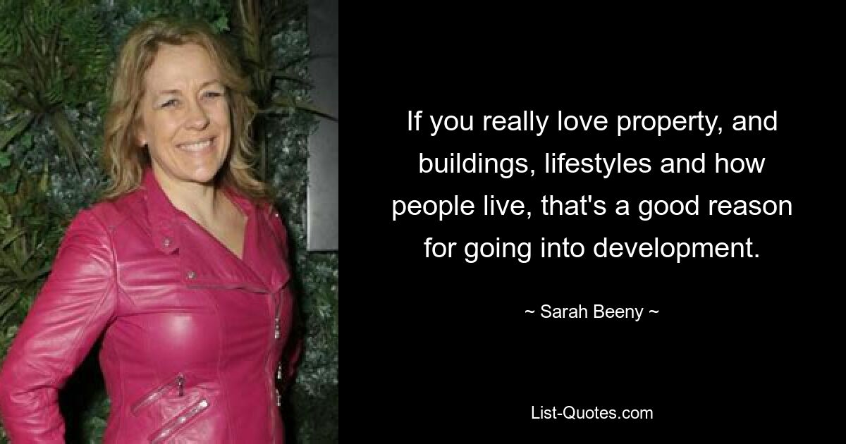 If you really love property, and buildings, lifestyles and how people live, that's a good reason for going into development. — © Sarah Beeny