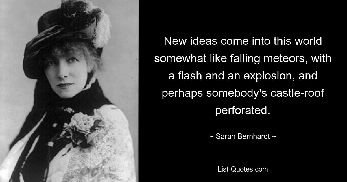 New ideas come into this world somewhat like falling meteors, with a flash and an explosion, and perhaps somebody's castle-roof perforated. — © Sarah Bernhardt